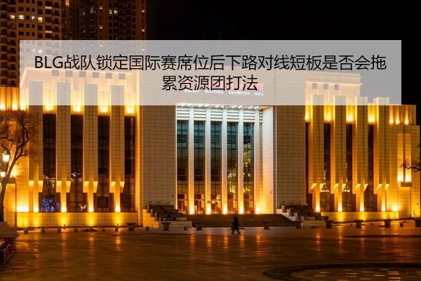 BLG战队锁定国际赛席位后下路对线短板是否会拖累资源团打法