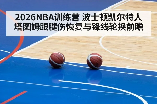 2026NBA训练营 波士顿凯尔特人塔图姆跟腱伤恢复与锋线轮换前瞻