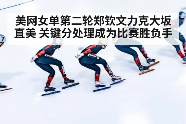 美网女单第二轮郑钦文力克大坂直美 关键分处理成为比赛胜负手