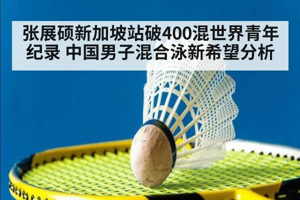 张展硕新加坡站破400混世界青年纪录 中国男子混合泳新希望分析