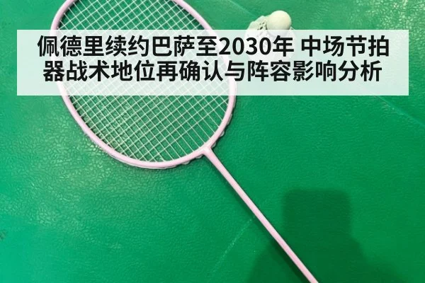 佩德里续约巴萨至2030年 中场节拍器战术地位再确认与阵容影响分析